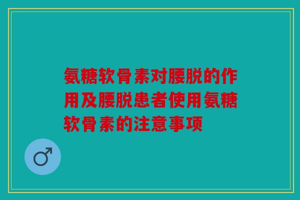 氨糖软骨素对腰脱的作用及腰脱患者使用氨糖软骨素的注意事项