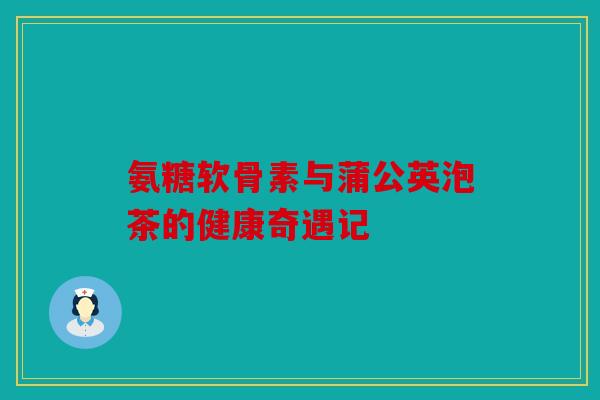 氨糖软骨素与蒲公英泡茶的健康奇遇记