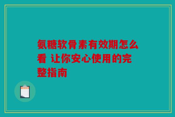 氨糖软骨素有效期怎么看 让你安心使用的完整指南