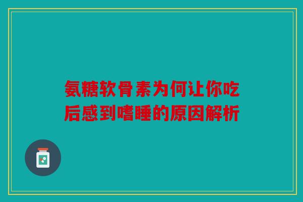 氨糖软骨素为何让你吃后感到嗜睡的原因解析