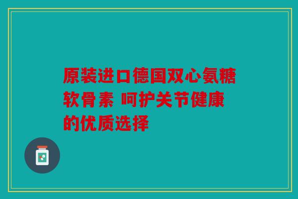 原装进口德国双心氨糖软骨素 呵护关节健康的优质选择