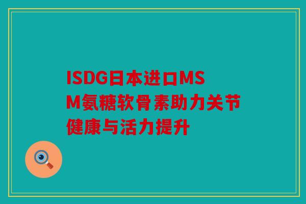 ISDG日本进口MSM氨糖软骨素助力关节健康与活力提升