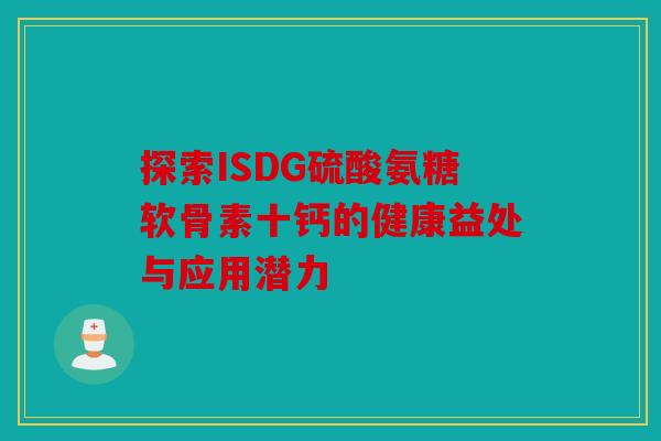 探索ISDG硫酸氨糖软骨素十钙的健康益处与应用潜力