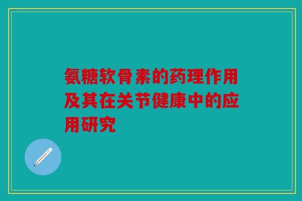 氨糖软骨素的药理作用及其在关节健康中的应用研究