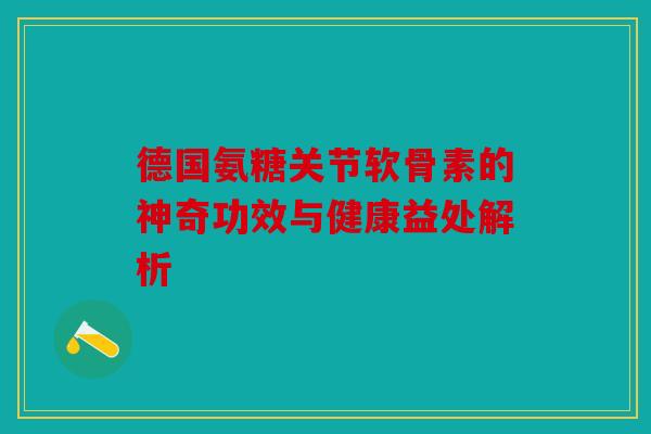 德国氨糖关节软骨素的神奇功效与健康益处解析