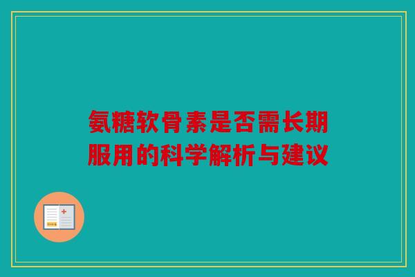 氨糖软骨素是否需长期服用的科学解析与建议