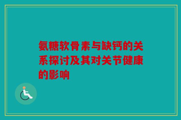 氨糖软骨素与缺钙的关系探讨及其对关节健康的影响