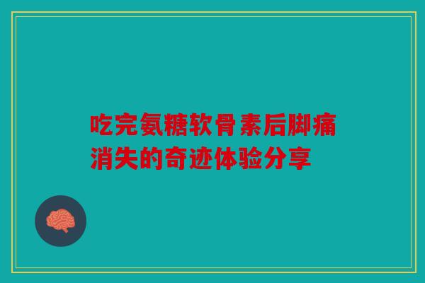 吃完氨糖软骨素后脚痛消失的奇迹体验分享