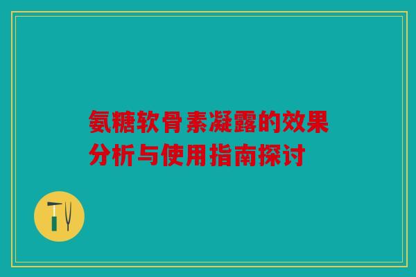 氨糖软骨素凝露的效果分析与使用指南探讨