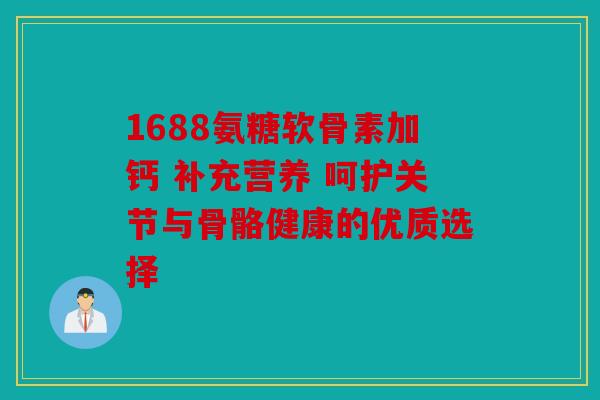 1688氨糖软骨素加钙 补充营养 呵护关节与骨骼健康的优质选择