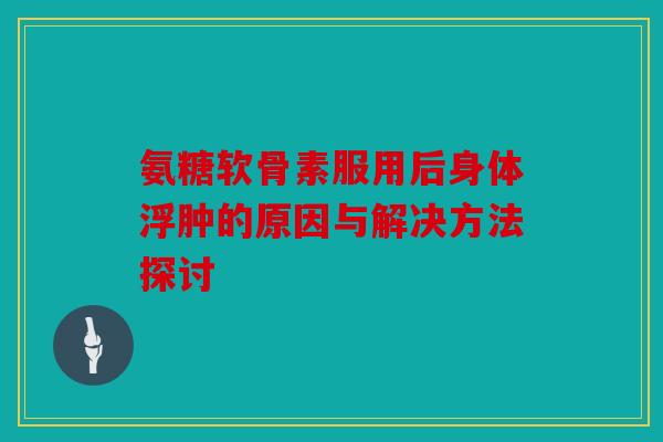 氨糖软骨素服用后身体浮肿的原因与解决方法探讨