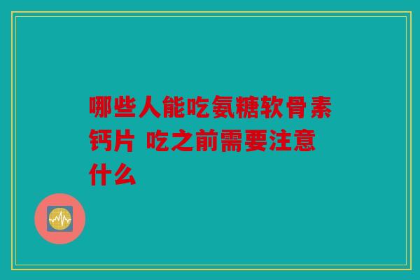 哪些人能吃氨糖软骨素钙片 吃之前需要注意什么