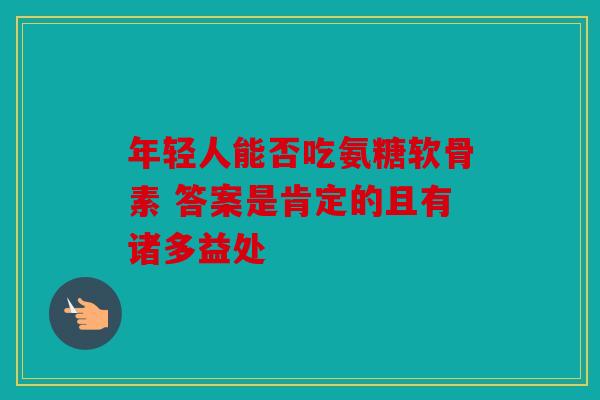 年轻人能否吃氨糖软骨素 答案是肯定的且有诸多益处