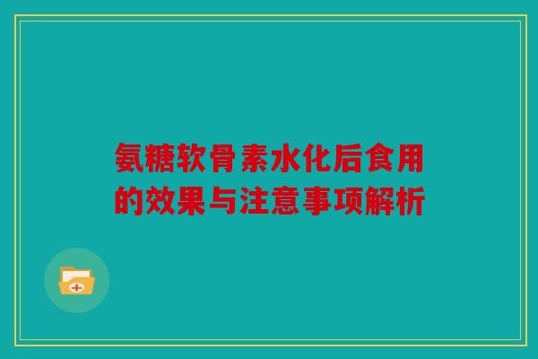 氨糖软骨素水化后食用的效果与注意事项解析