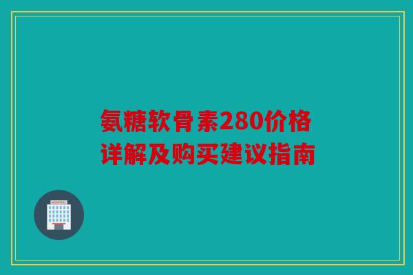 氨糖软骨素280价格详解及购买建议指南