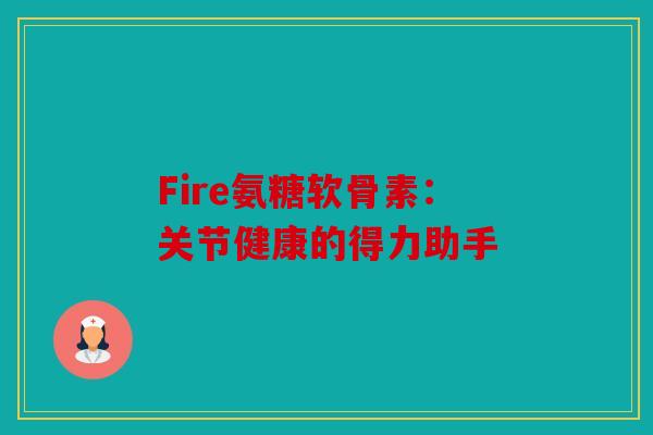 Fire氨糖软骨素：关节健康的得力助手