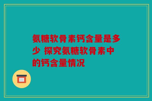 氨糖软骨素钙含量是多少 探究氨糖软骨素中的钙含量情况