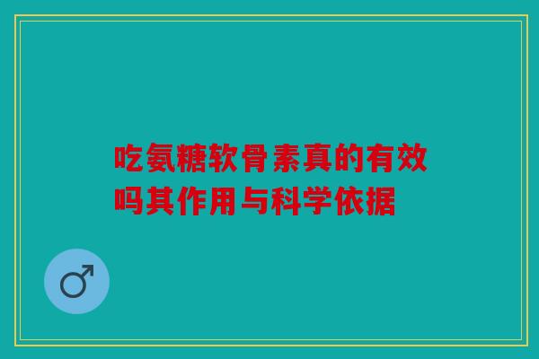 吃氨糖软骨素真的有效吗其作用与科学依据