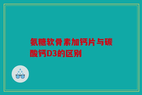 氨糖软骨素加钙片与碳酸钙D3的区别