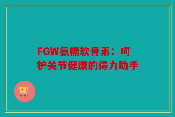 FGW氨糖软骨素：呵护关节健康的得力助手