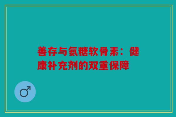 善存与氨糖软骨素：健康补充剂的双重保障