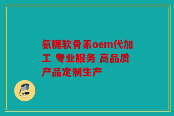 氨糖软骨素oem代加工 专业服务 高品质产品定制生产