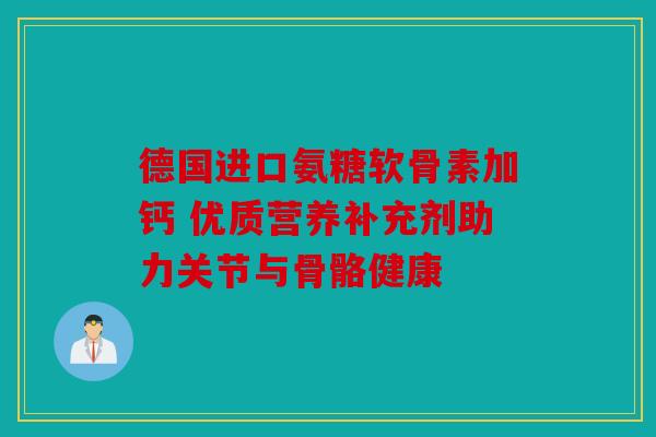 德国进口氨糖软骨素加钙 优质营养补充剂助力关节与骨骼健康