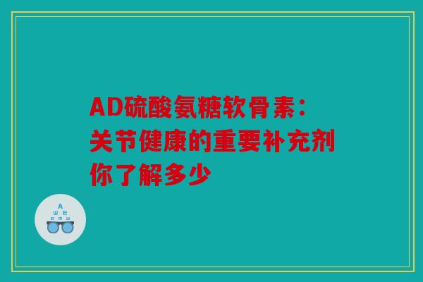 AD硫酸氨糖软骨素：关节健康的重要补充剂你了解多少