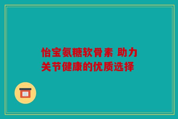 怡宝氨糖软骨素 助力关节健康的优质选择