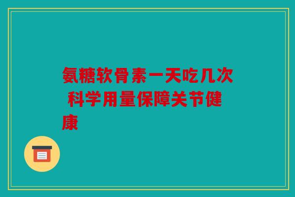 氨糖软骨素一天吃几次 科学用量保障关节健康