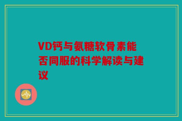 VD钙与氨糖软骨素能否同服的科学解读与建议