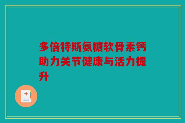 多倍特斯氨糖软骨素钙助力关节健康与活力提升