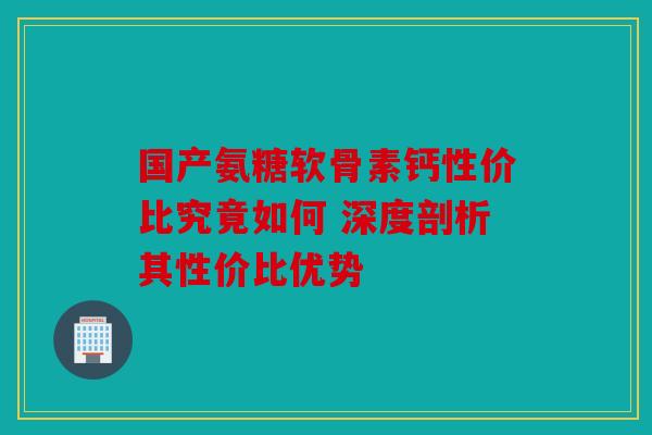 国产氨糖软骨素钙性价比究竟如何 深度剖析其性价比优势