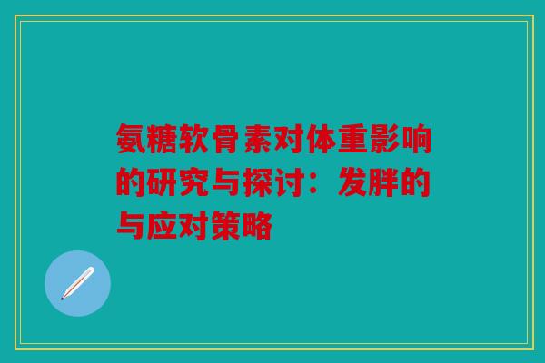 氨糖软骨素对体重影响的研究与探讨：发胖的与应对策略