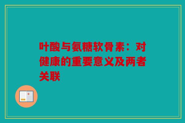 叶酸与氨糖软骨素：对健康的重要意义及两者关联