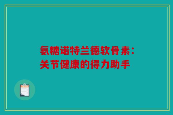 氨糖诺特兰德软骨素：关节健康的得力助手