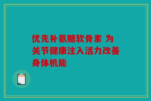 优先补氨糖软骨素 为关节健康注入活力改善身体机能