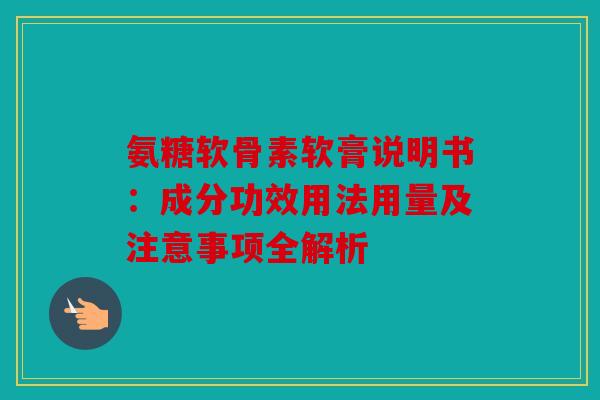 氨糖软骨素软膏说明书：成分功效用法用量及注意事项全解析