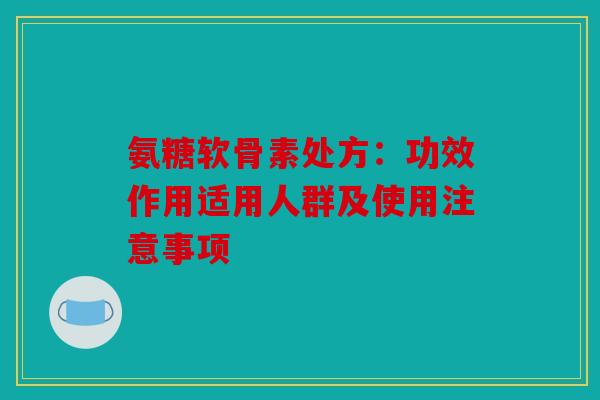 氨糖软骨素处方：功效作用适用人群及使用注意事项