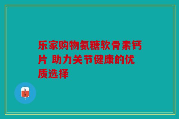 乐家购物氨糖软骨素钙片 助力关节健康的优质选择