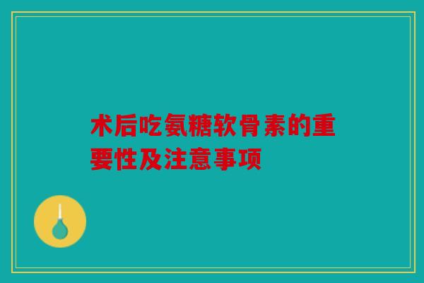 术后吃氨糖软骨素的重要性及注意事项