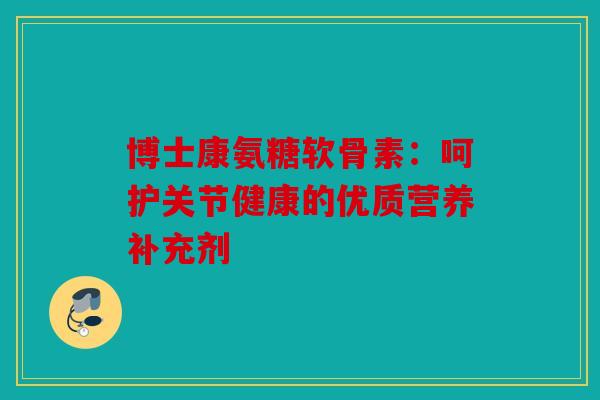 博士康氨糖软骨素：呵护关节健康的优质营养补充剂