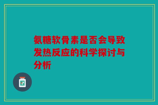 氨糖软骨素是否会导致发热反应的科学探讨与分析