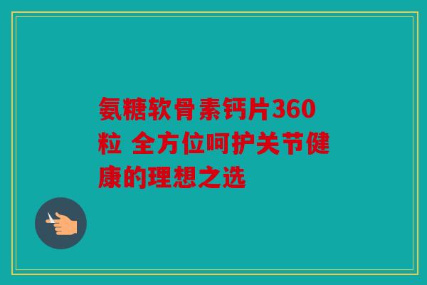 氨糖软骨素钙片360粒 全方位呵护关节健康的理想之选