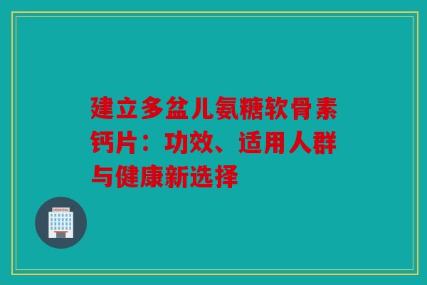 建立多盆儿氨糖软骨素钙片：功效、适用人群与健康新选择