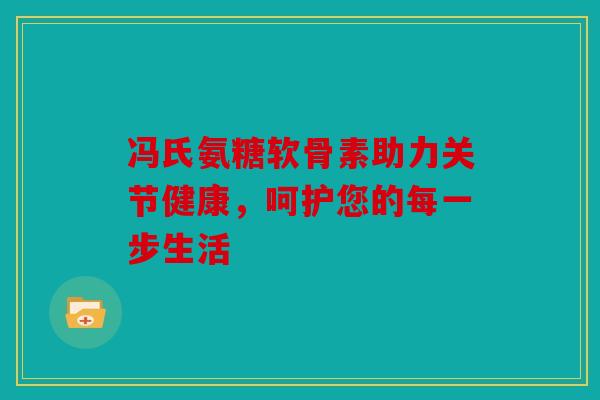 冯氏氨糖软骨素助力关节健康，呵护您的每一步生活