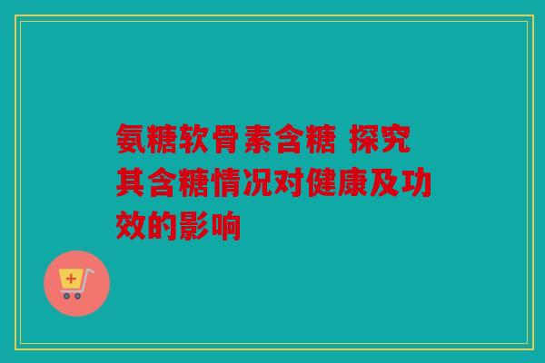 氨糖软骨素含糖 探究其含糖情况对健康及功效的影响