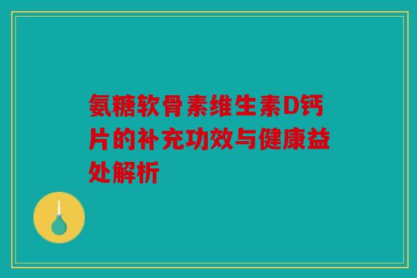 氨糖软骨素维生素D钙片的补充功效与健康益处解析