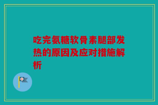 吃完氨糖软骨素腿部发热的原因及应对措施解析