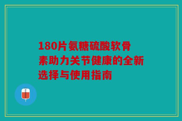 180片氨糖硫酸软骨素助力关节健康的全新选择与使用指南